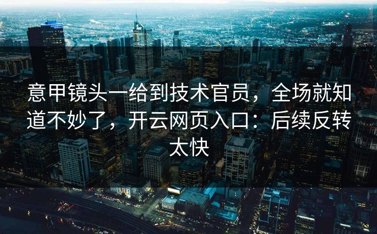 意甲镜头一给到技术官员,全场就知道不妙了,开云网页入口:后续反转太快