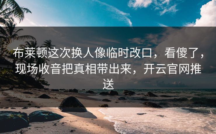 布莱顿这次换人像临时改口,看傻了,现场收音把真相带出来,开云官网推送 布莱顿这次换人像临时改口,看傻了,现场收音把真相带出来,开云官网推送