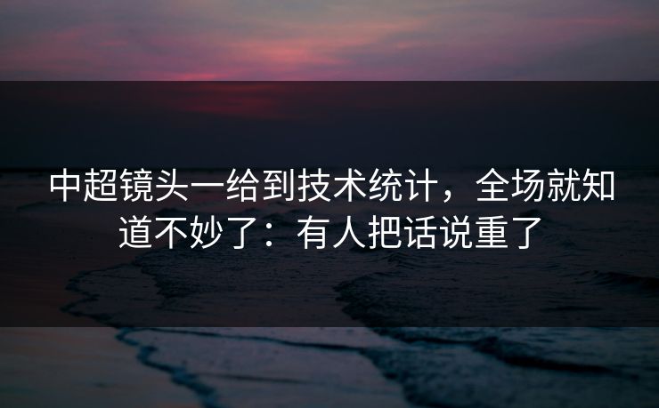 中超镜头一给到技术统计，全场就知道不妙了：有人把话说重了