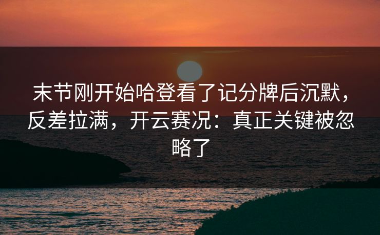 末节刚开始哈登看了记分牌后沉默,反差拉满,开云赛况:真正关键被忽略了 末节刚开始哈登看了记分牌后沉默,反差拉满,开云赛况:真正关键被忽略了