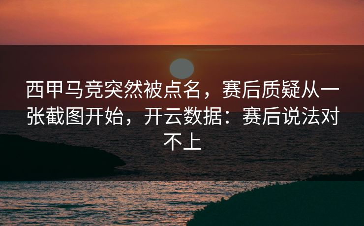 西甲马竞突然被点名,赛后质疑从一张截图开始,开云数据:赛后说法对不上 西甲马竞突然被点名,赛后质疑从一张截图开始,开云数据:赛后说法对不上