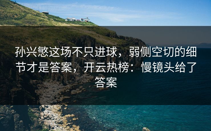 孙兴慜这场不只进球，弱侧空切的细节才是答案，开云热榜：慢镜头给了答案
