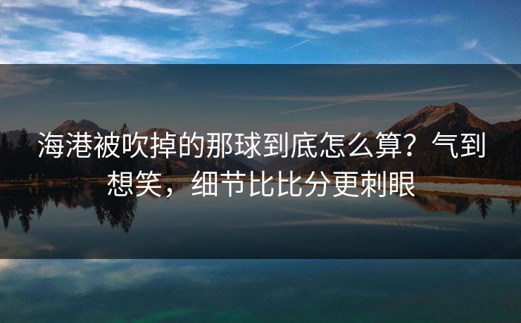 海港被吹掉的那球到底怎么算？气到想笑，细节比比分更刺眼