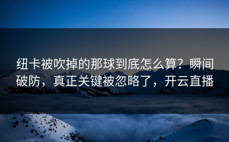 纽卡被吹掉的那球到底怎么算？瞬间破防，真正关键被忽略了，开云直播