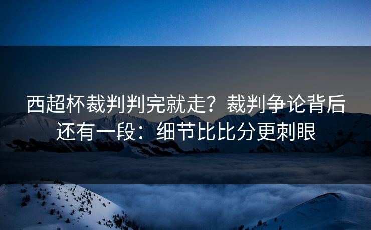 西超杯裁判判完就走?裁判争论背后还有一段:细节比比分更刺眼 西超杯裁判判完就走?裁判争论背后还有一段:细节比比分更刺眼