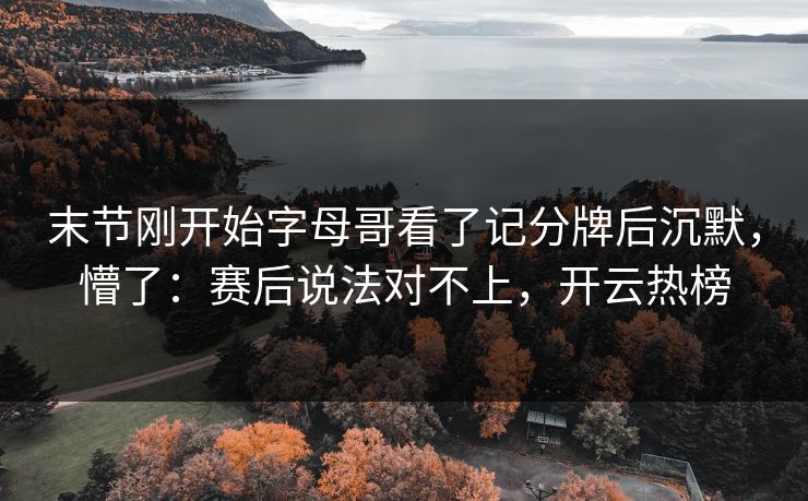 末节刚开始字母哥看了记分牌后沉默，懵了：赛后说法对不上，开云热榜