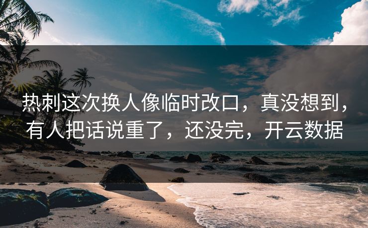 热刺这次换人像临时改口，真没想到，有人把话说重了，还没完，开云数据