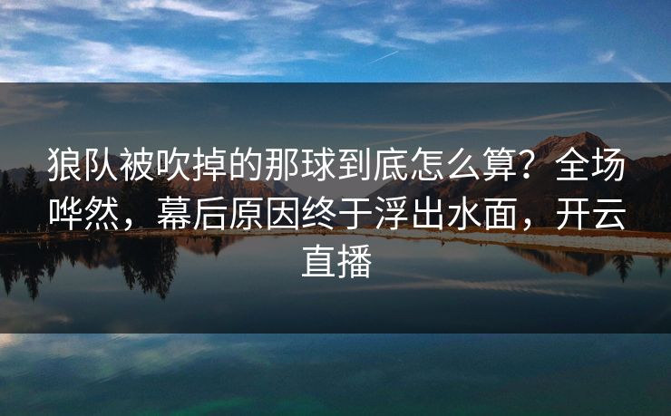 狼队被吹掉的那球到底怎么算？全场哗然，幕后原因终于浮出水面，开云直播
