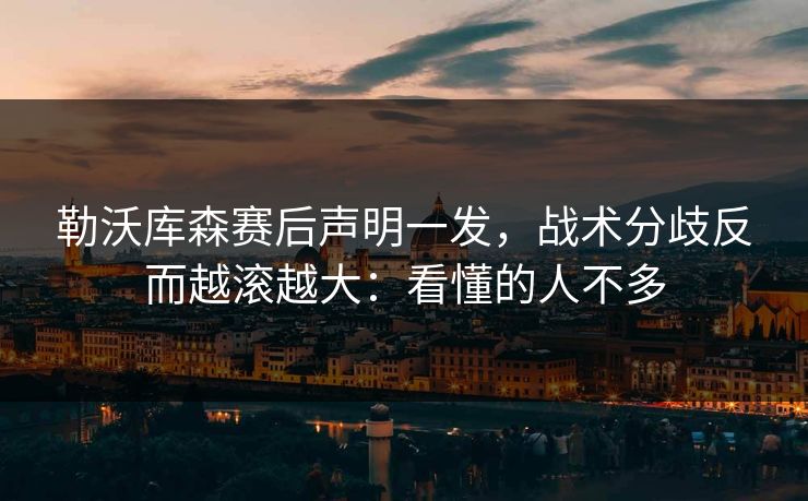 勒沃库森赛后声明一发，战术分歧反而越滚越大：看懂的人不多