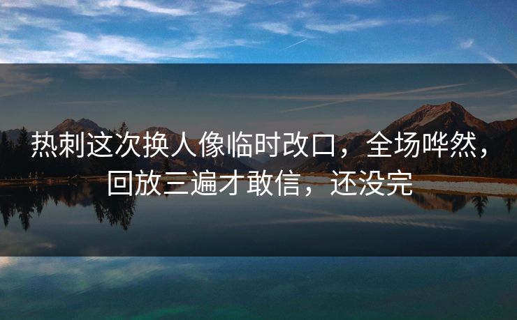 热刺这次换人像临时改口，全场哗然，回放三遍才敢信，还没完