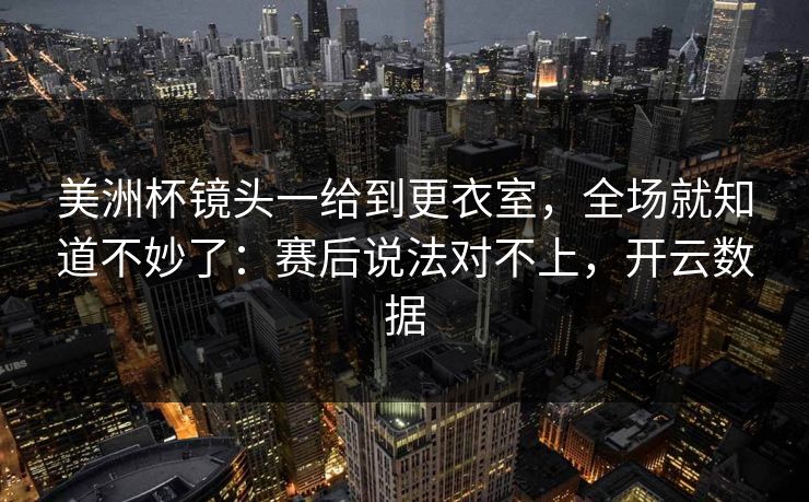 美洲杯镜头一给到更衣室，全场就知道不妙了：赛后说法对不上，开云数据
