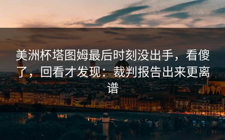 美洲杯塔图姆最后时刻没出手，看傻了，回看才发现：裁判报告出来更离谱