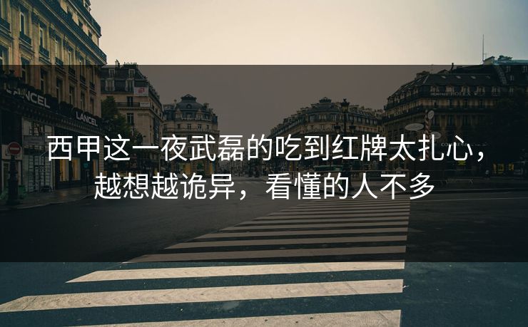 西甲这一夜武磊的吃到红牌太扎心，越想越诡异，看懂的人不多