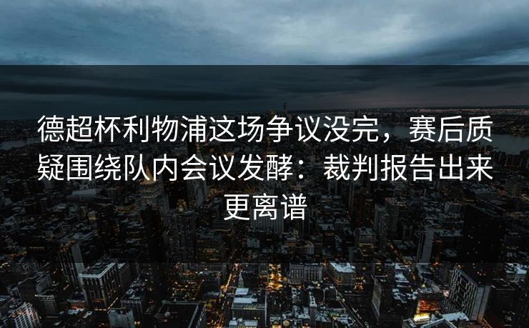 德超杯利物浦这场争议没完，赛后质疑围绕队内会议发酵：裁判报告出来更离谱