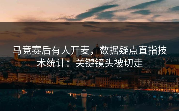 马竞赛后有人开麦，数据疑点直指技术统计：关键镜头被切走