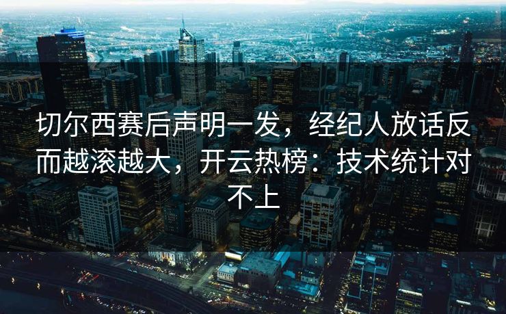 切尔西赛后声明一发，经纪人放话反而越滚越大，开云热榜：技术统计对不上