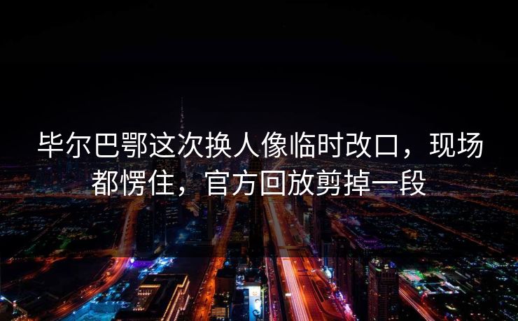 毕尔巴鄂这次换人像临时改口，现场都愣住，官方回放剪掉一段
