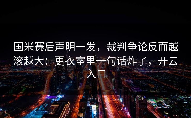 国米赛后声明一发，裁判争论反而越滚越大：更衣室里一句话炸了，开云入口